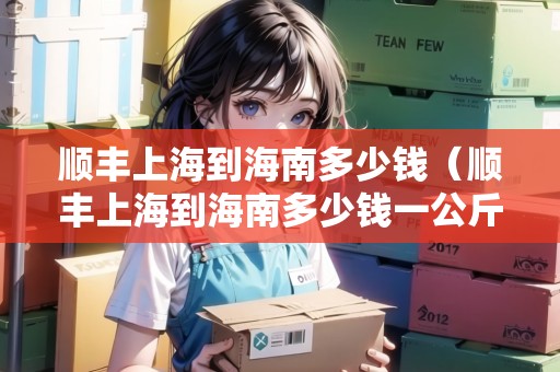 順豐上海到海南多少錢（順豐上海到海南多少錢一公斤）