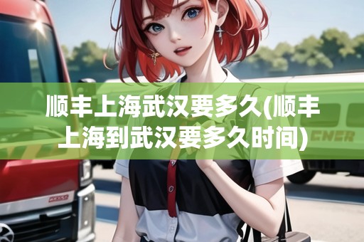 順豐上海武漢要多久(順豐上海到武漢要多久時(shí)間)