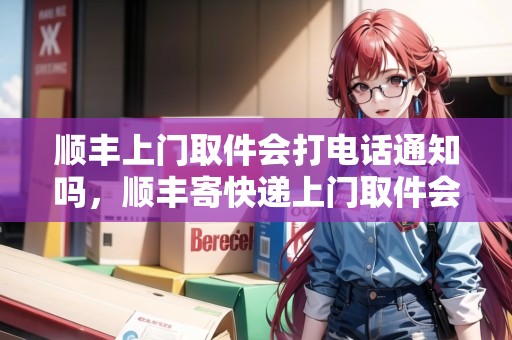 順豐上門取件會(huì)打電話通知嗎，順豐寄快遞上門取件會(huì)檢查包裹嗎