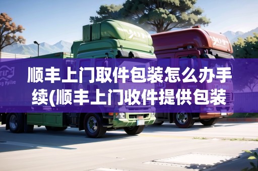 順豐上門(mén)取件包裝怎么辦手續(xù)(順豐上門(mén)收件提供包裝嗎)