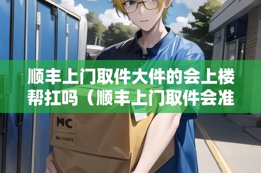 順豐上門取件大件的會(huì)上樓幫扛嗎（順豐上門取件會(huì)準(zhǔn)時(shí)到嗎）