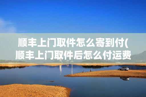 順豐上門取件怎么寄到付(順豐上門取件后怎么付運(yùn)費(fèi))