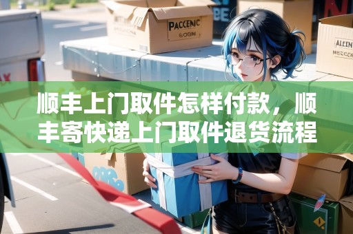 順豐上門取件怎樣付款，順豐寄快遞上門取件退貨流程