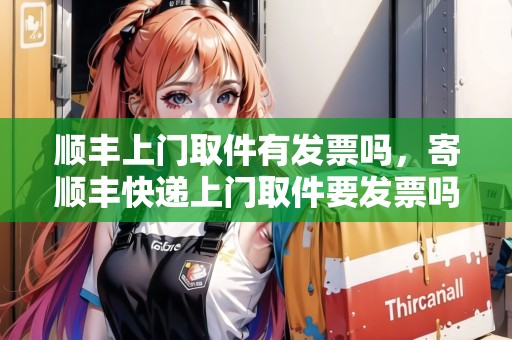 順豐上門取件有發(fā)票嗎，寄順豐快遞上門取件要發(fā)票嗎