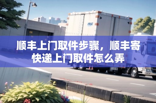 順豐上門取件步驟，順豐寄快遞上門取件怎么弄