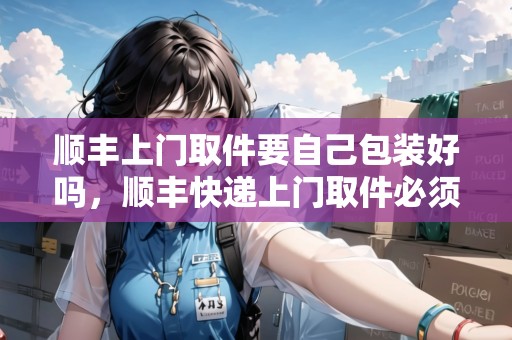 順豐上門取件要自己包裝好嗎，順豐快遞上門取件必須寄付