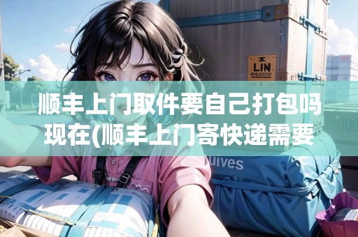 順豐上門取件要自己打包嗎現(xiàn)在(順豐上門寄快遞需要自己包裝嗎多少錢)