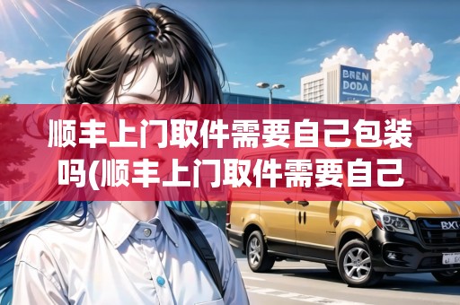 順豐上門取件需要自己包裝嗎(順豐上門取件需要自己打包嗎)