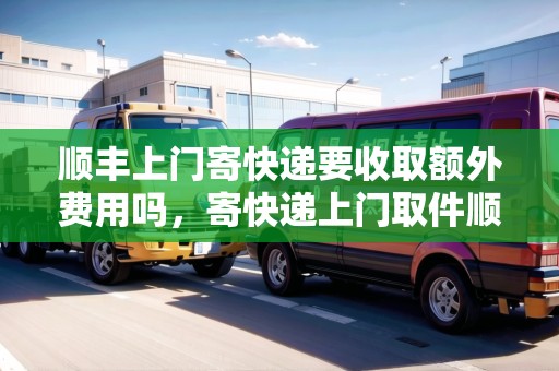 順豐上門寄快遞要收取額外費(fèi)用嗎，寄快遞上門取件順豐多少錢