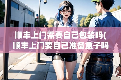 順豐上門(mén)需要自己包裝嗎(順豐上門(mén)要自己準(zhǔn)備盒子嗎？)