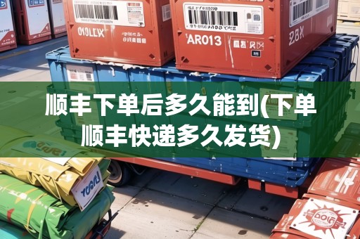 順豐下單后多久能到(下單順豐快遞多久發(fā)貨)