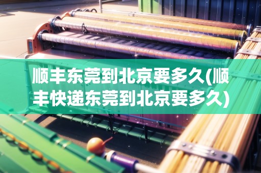順豐東莞到北京要多久(順豐快遞東莞到北京要多久)