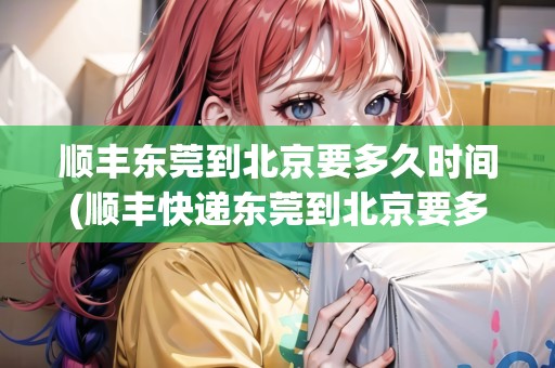 順豐東莞到北京要多久時(shí)間(順豐快遞東莞到北京要多久)