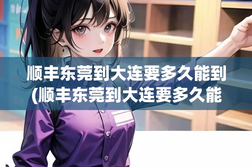 順豐東莞到大連要多久能到(順豐東莞到大連要多久能到達(dá))