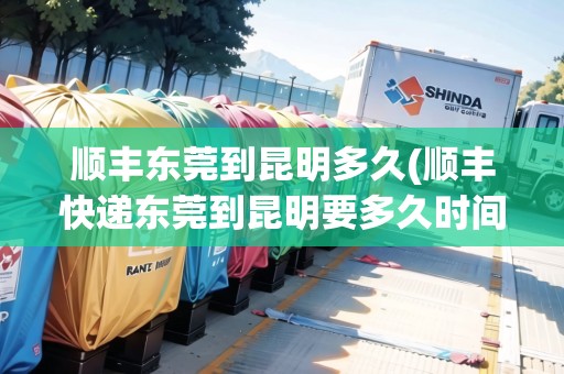 順豐東莞到昆明多久(順豐快遞東莞到昆明要多久時(shí)間)