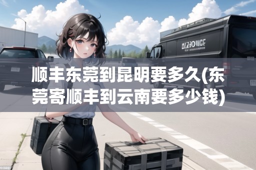 順豐東莞到昆明要多久(東莞寄順豐到云南要多少錢(qián))