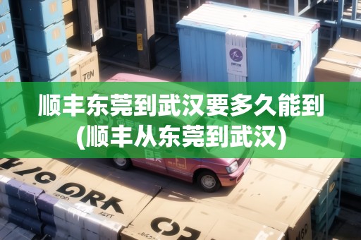 順豐東莞到武漢要多久能到(順豐從東莞到武漢)