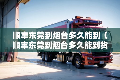 順豐東莞到煙臺多久能到（順豐東莞到煙臺多久能到貨）