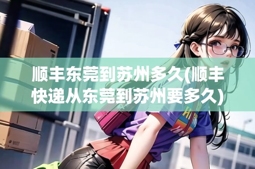 順豐東莞到蘇州多久(順豐快遞從東莞到蘇州要多久)