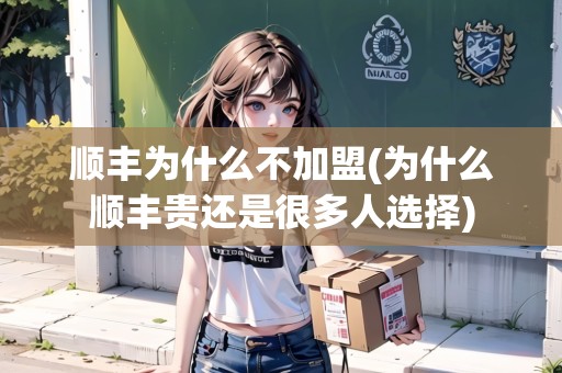 順豐為什么不加盟(為什么順豐貴還是很多人選擇)