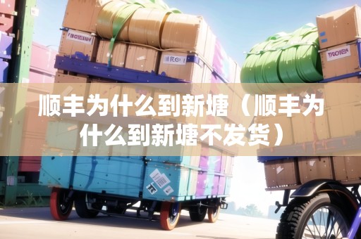 順豐為什么到新塘（順豐為什么到新塘不發(fā)貨）