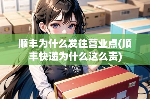順豐為什么發(fā)往營(yíng)業(yè)點(diǎn)(順豐快遞為什么這么貴)