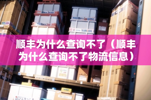 順豐為什么查詢不了（順豐為什么查詢不了物流信息）