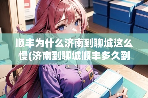 順豐為什么濟(jì)南到聊城這么慢(濟(jì)南到聊城順豐多久到)