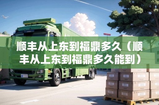 順豐從上東到福鼎多久（順豐從上東到福鼎多久能到）