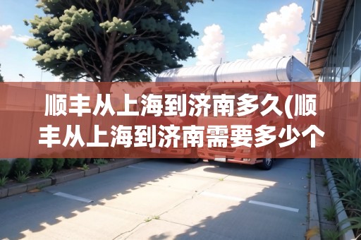 順豐從上海到濟(jì)南多久(順豐從上海到濟(jì)南需要多少個(gè)小時(shí))