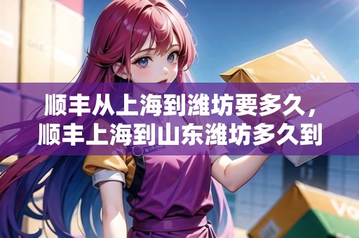 順豐從上海到濰坊要多久，順豐上海到山東濰坊多久到