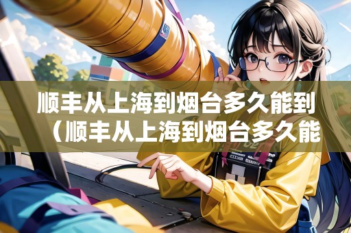 順豐從上海到煙臺(tái)多久能到（順豐從上海到煙臺(tái)多久能到貨）