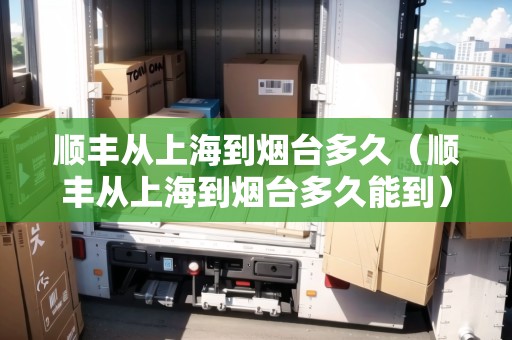 順豐從上海到煙臺(tái)多久（順豐從上海到煙臺(tái)多久能到）