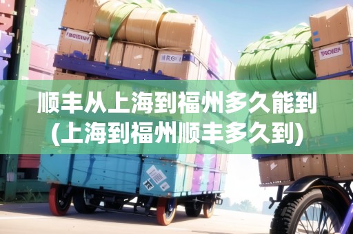 順豐從上海到福州多久能到(上海到福州順豐多久到)