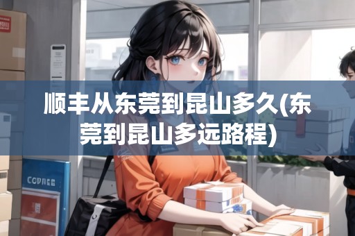 順豐從東莞到昆山多久(東莞到昆山多遠(yuǎn)路程)
