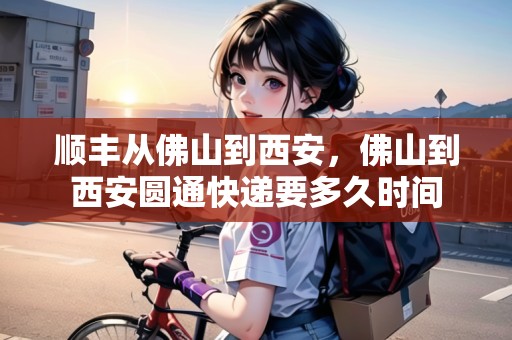 順豐從佛山到西安，佛山到西安圓通快遞要多久時間