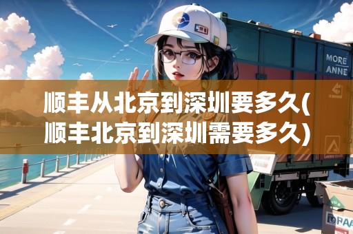 順豐從北京到深圳要多久(順豐北京到深圳需要多久)