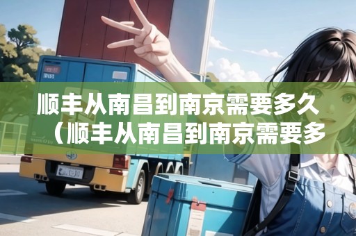 順豐從南昌到南京需要多久（順豐從南昌到南京需要多久時(shí)間）
