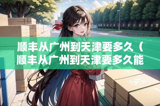 順豐從廣州到天津要多久（順豐從廣州到天津要多久能到）