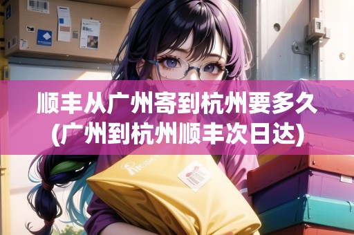 順豐從廣州寄到杭州要多久(廣州到杭州順豐次日達(dá))
