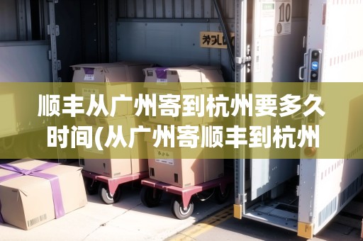 順豐從廣州寄到杭州要多久時(shí)間(從廣州寄順豐到杭州要多久)