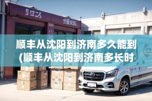 順豐從沈陽到濟(jì)南多久能到(順豐從沈陽到濟(jì)南多長時間)