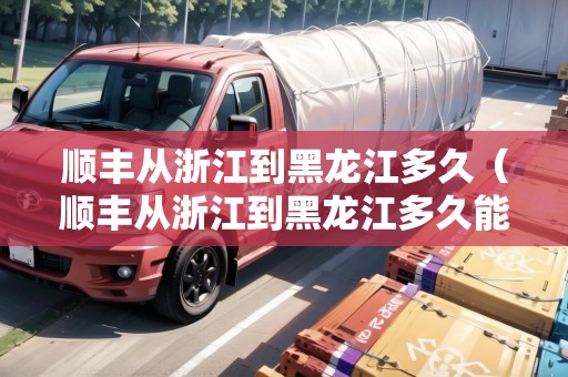 順豐從浙江到黑龍江多久（順豐從浙江到黑龍江多久能到）