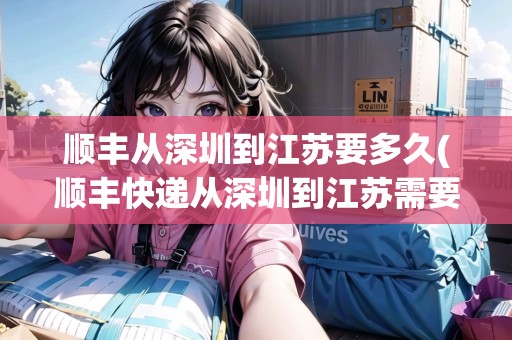 順豐從深圳到江蘇要多久(順豐快遞從深圳到江蘇需要幾天)