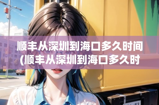 順豐從深圳到?？诙嗑脮r(shí)間(順豐從深圳到?？诙嗑脮r(shí)間到貨呀多少錢(qián))