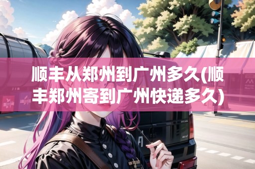 順豐從鄭州到廣州多久(順豐鄭州寄到廣州快遞多久)