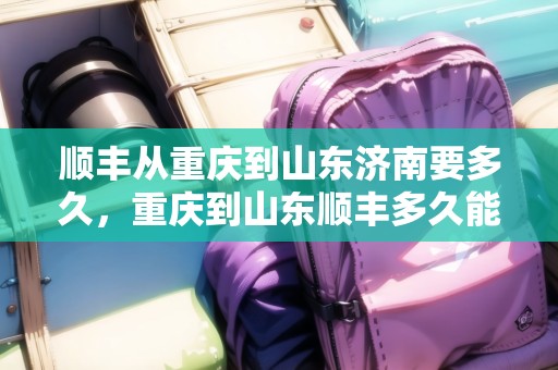 順豐從重慶到山東濟南要多久，重慶到山東順豐多久能到