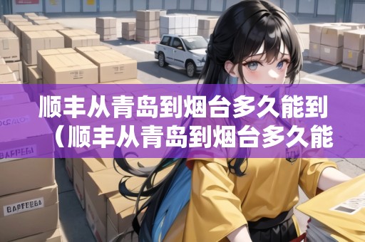 順豐從青島到煙臺多久能到（順豐從青島到煙臺多久能到貨）