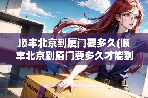 順豐北京到廈門要多久(順豐北京到廈門要多久才能到)
