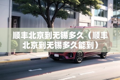 順豐北京到無錫多久（順豐北京到無錫多久能到）